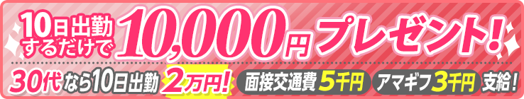 10日出勤するだけで10,000円プレゼント 30代なら10日出勤2万円![面接交通費5千円][アマギフ3千円]支給!